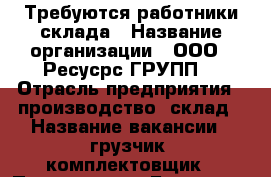 Требуются работники склада › Название организации ­ ООО “ Ресусрс ГРУПП“ › Отрасль предприятия ­ производство, склад › Название вакансии ­ грузчик, комплектовщик › Подчинение ­ Бригадир › Возраст от ­ 18 - Воронежская обл., Воронеж г. Работа » Вакансии   . Воронежская обл.,Воронеж г.